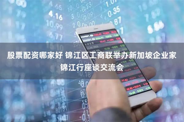 股票配资哪家好 锦江区工商联举办新加坡企业家锦江行座谈交流会