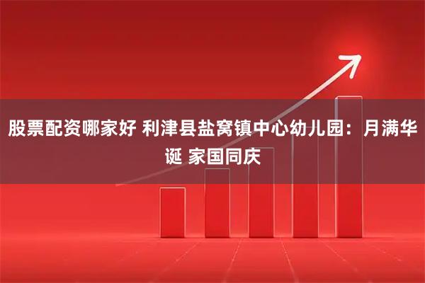 股票配资哪家好 利津县盐窝镇中心幼儿园：月满华诞 家国同庆