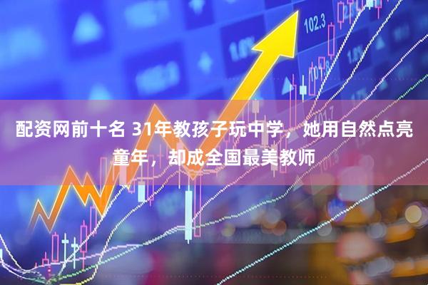 配资网前十名 31年教孩子玩中学，她用自然点亮童年，却成全国最美教师