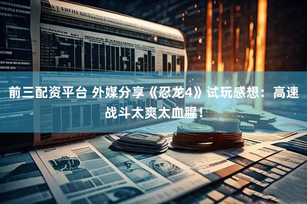 前三配资平台 外媒分享《忍龙4》试玩感想：高速战斗太爽太血腥！