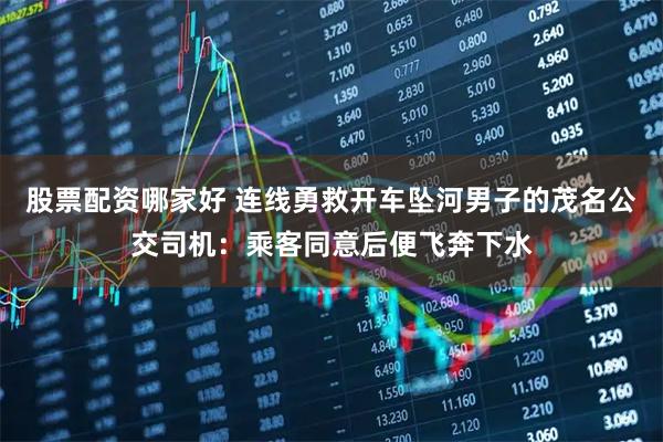 股票配资哪家好 连线勇救开车坠河男子的茂名公交司机：乘客同意后便飞奔下水