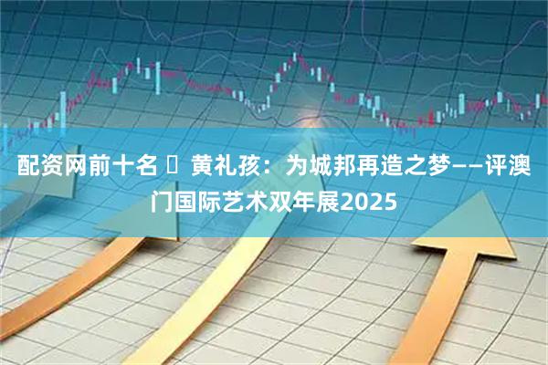 配资网前十名 ​黄礼孩：为城邦再造之梦——评澳门国际艺术双年展2025