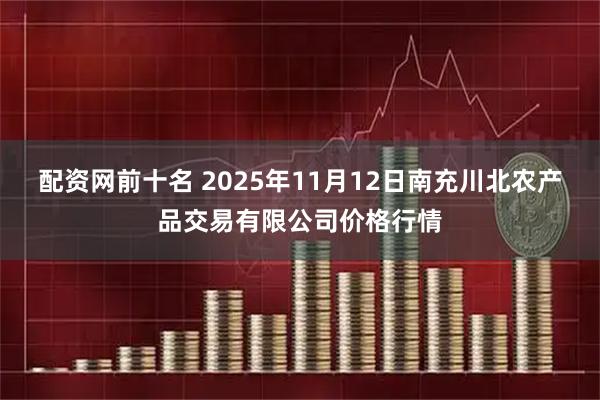 配资网前十名 2025年11月12日南充川北农产品交易有限公司价格行情