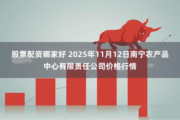 股票配资哪家好 2025年11月12日南宁农产品中心有限责任公司价格行情