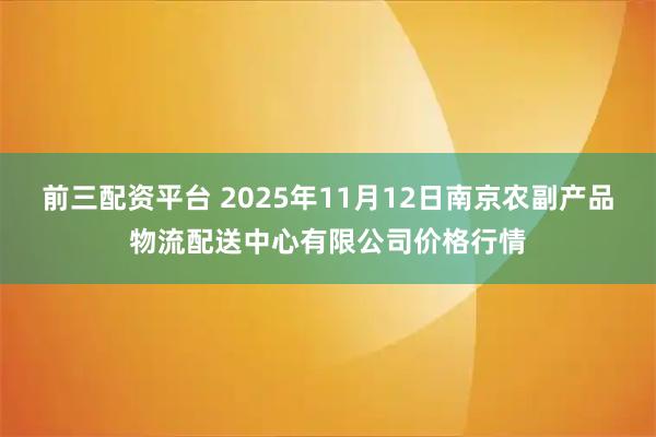 前三配资平台 2025年11月12日南京农副产品物流配送中心有限公司价格行情