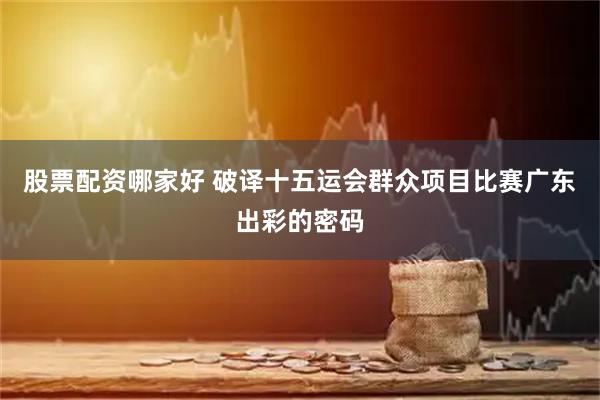 股票配资哪家好 破译十五运会群众项目比赛广东出彩的密码