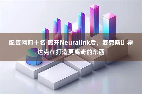 配资网前十名 离开Neuralink后,麦克斯・霍达克在打造更离奇的东西