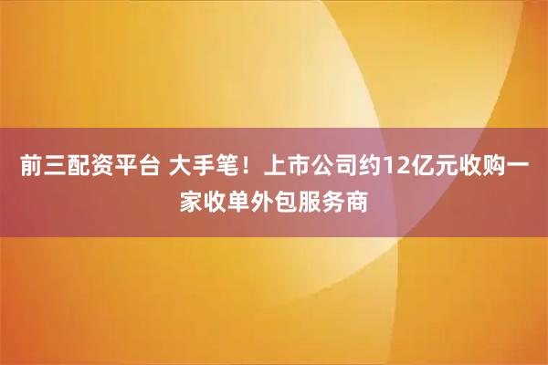 前三配资平台 大手笔！上市公司约12亿元收购一家收单外包服务商