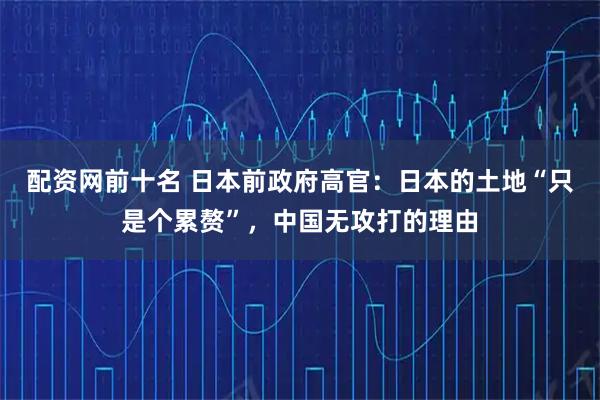 配资网前十名 日本前政府高官：日本的土地“只是个累赘”，中国无攻打的理由