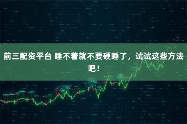 前三配资平台 睡不着就不要硬睡了，试试这些方法吧！