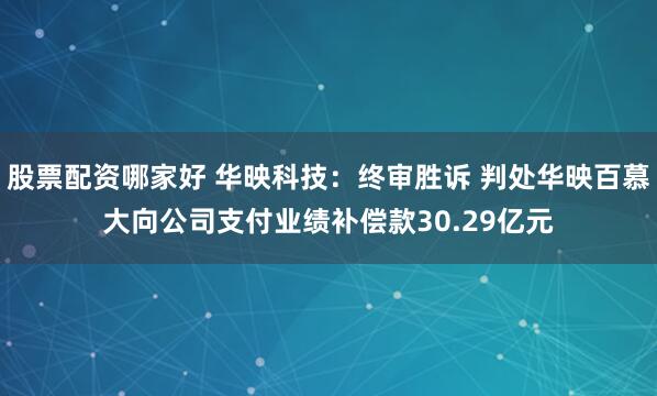股票配资哪家好 华映科技：终审胜诉 判处华映百慕大向公司支付业绩补偿款30.29亿元