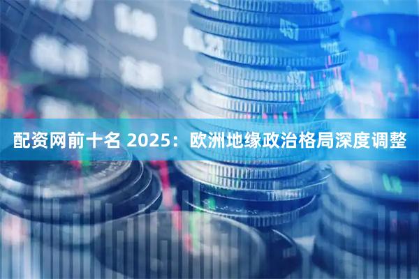 配资网前十名 2025:欧洲地缘政治格局深度调整
