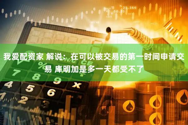 我爱配资家 解说：在可以被交易的第一时间申请交易 库明加是多一天都受不了