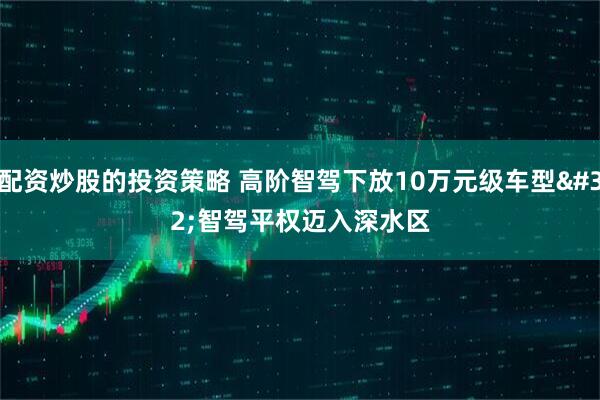 配资炒股的投资策略 高阶智驾下放10万元级车型 智驾平权迈入深水区