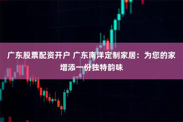 广东股票配资开户 广东南洋定制家居：为您的家增添一份独特韵味