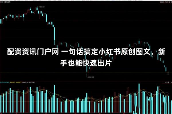 配资资讯门户网 一句话搞定小红书原创图文，新手也能快速出片
