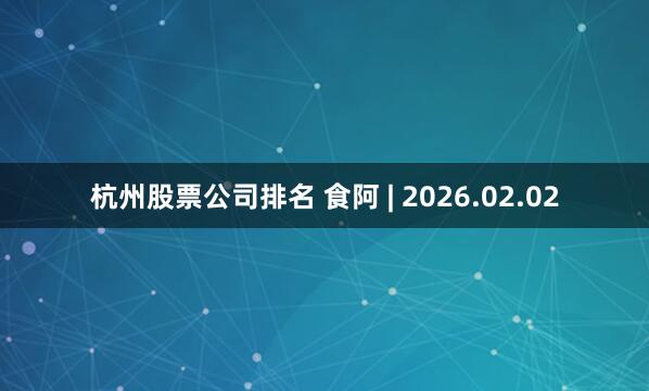 杭州股票公司排名 食阿 | 2026.02.02