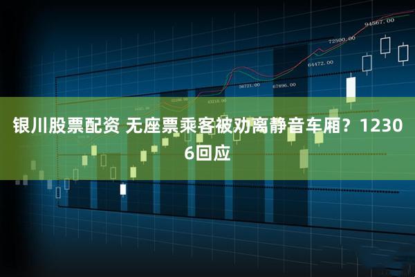 银川股票配资 无座票乘客被劝离静音车厢？12306回应