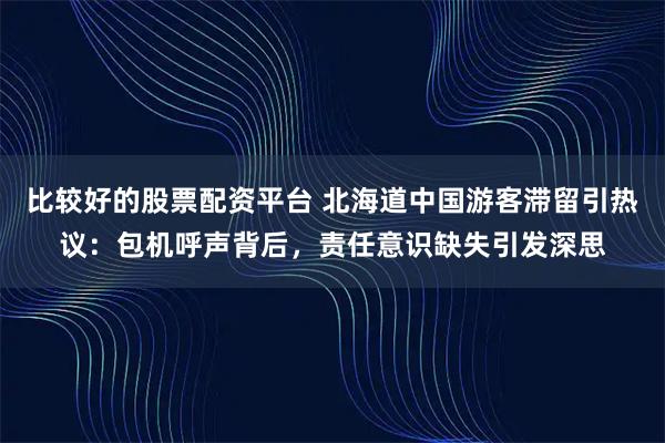 比较好的股票配资平台 北海道中国游客滞留引热议：包机呼声背后，责任意识缺失引发深思