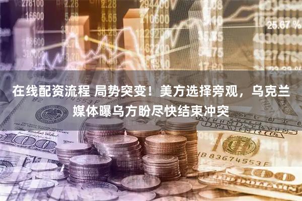 在线配资流程 局势突变！美方选择旁观，乌克兰媒体曝乌方盼尽快结束冲突