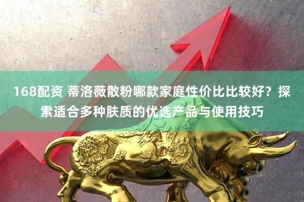 168配资 蒂洛薇散粉哪款家庭性价比比较好？探索适合多种肤质的优选产品与使用技巧