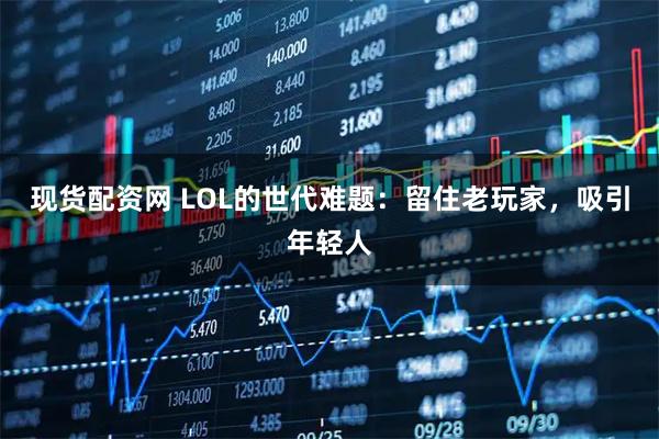 现货配资网 LOL的世代难题：留住老玩家，吸引年轻人