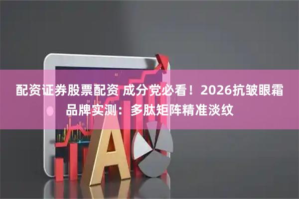 配资证券股票配资 成分党必看!2026抗皱眼霜品牌实测:多肽矩阵精准淡纹