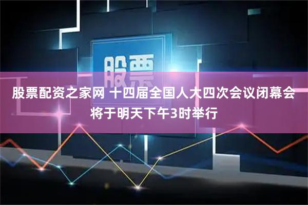 股票配资之家网 十四届全国人大四次会议闭幕会将于明天下午3时举行