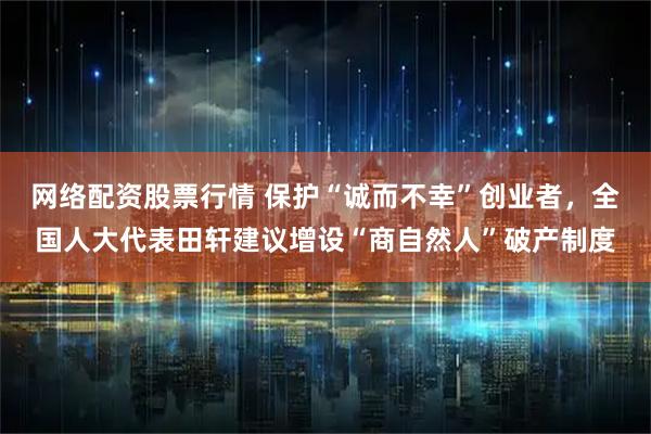 网络配资股票行情 保护“诚而不幸”创业者，全国人大代表田轩建议增设“商自然人”破产制度