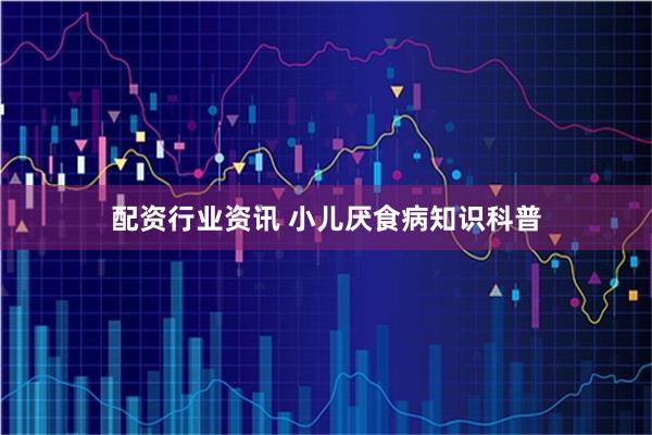 配资行业资讯 小儿厌食病知识科普