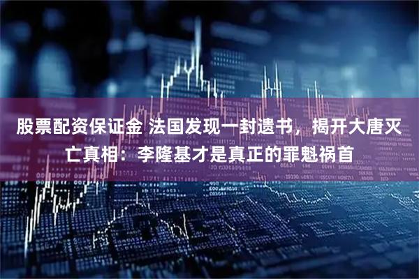 股票配资保证金 法国发现一封遗书，揭开大唐灭亡真相：李隆基才是真正的罪魁祸首