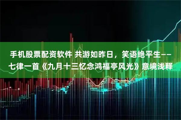 手机股票配资软件 共游如昨日，笑语绝平生——七律一首《九月十三忆念鸿福亭风光》意境浅释