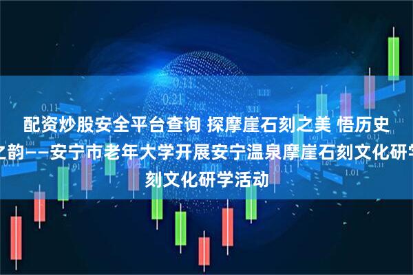 配资炒股安全平台查询 探摩崖石刻之美 悟历史文化之韵——安宁市老年大学开展安宁温泉摩崖石刻文化研学活动