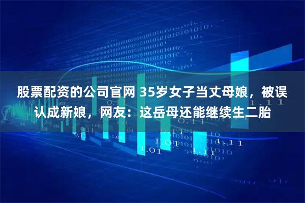 股票配资的公司官网 35岁女子当丈母娘，被误认成新娘，网友：这岳母还能继续生二胎