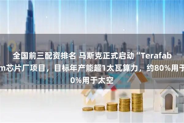 全国前三配资排名 马斯克正式启动“Terafab”2nm芯片厂项目，目标年产能超1太瓦算力，约80%用于太空