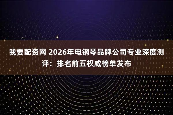 我要配资网 2026年电钢琴品牌公司专业深度测评：排名前五权威榜单发布