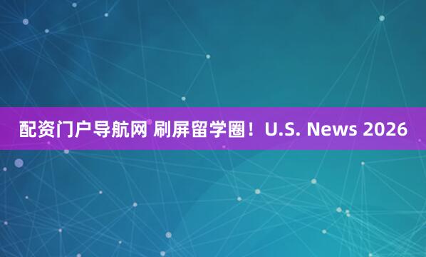 配资门户导航网 刷屏留学圈！U.S. News 2026