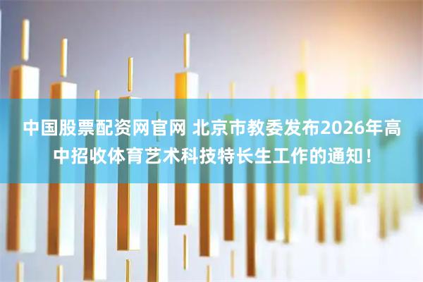 中国股票配资网官网 北京市教委发布2026年高中招收体育艺术科技特长生工作的通知！