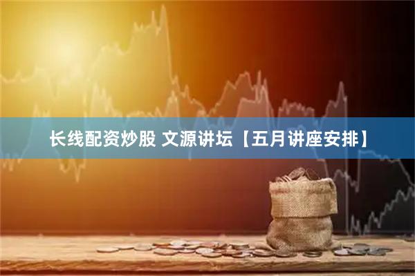 长线配资炒股 文源讲坛【五月讲座安排】
