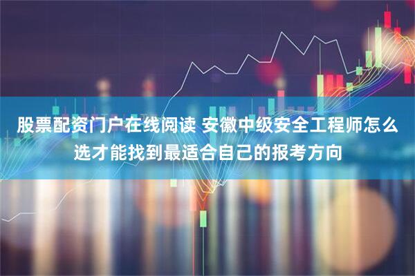 股票配资门户在线阅读 安徽中级安全工程师怎么选才能找到最适合自己的报考方向