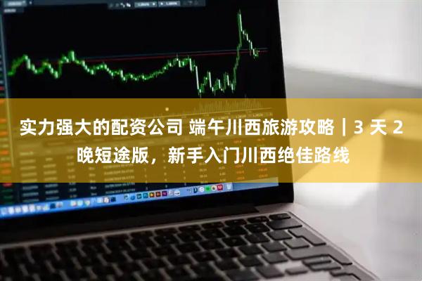 实力强大的配资公司 端午川西旅游攻略｜3 天 2 晚短途版，新手入门川西绝佳路线