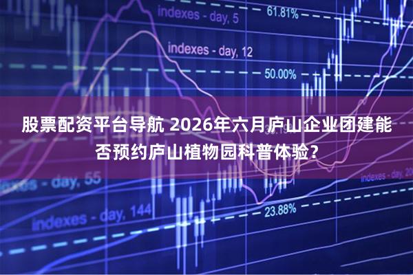 股票配资平台导航 2026年六月庐山企业团建能否预约庐山植物园科普体验？