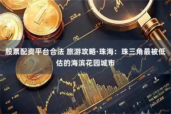 股票配资平台合法 旅游攻略·珠海：珠三角最被低估的海滨花园城市