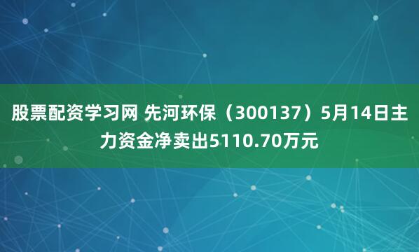 股票配资学习网 先河环保（300137）5月14日主力资金净卖出5110.70万元