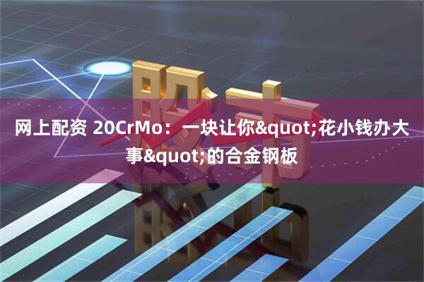 网上配资 20CrMo：一块让你"花小钱办大事"的合金钢板