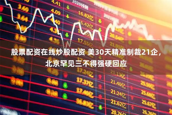股票配资在线炒股配资 美30天精准制裁21企，北京罕见三不得强硬回应