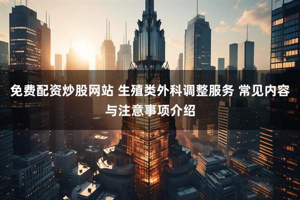 免费配资炒股网站 生殖类外科调整服务 常见内容与注意事项介绍