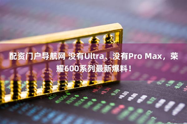配资门户导航网 没有Ultra、没有Pro Max，荣耀600系列最新爆料！