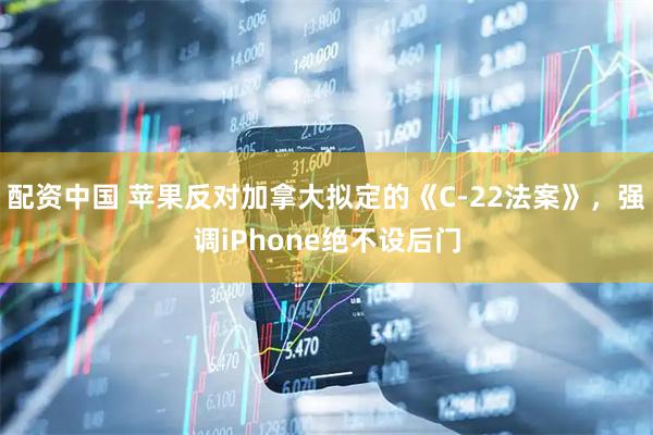 配资中国 苹果反对加拿大拟定的《C-22法案》，强调iPhone绝不设后门
