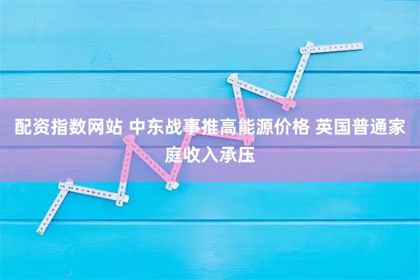 配资指数网站 中东战事推高能源价格 英国普通家庭收入承压